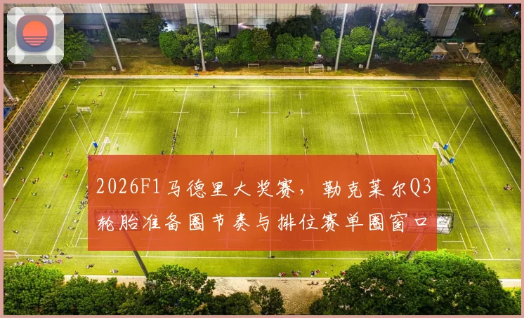 2026F1马德里大奖赛，勒克莱尔Q3轮胎准备圈节奏与排位赛单圈窗口分析