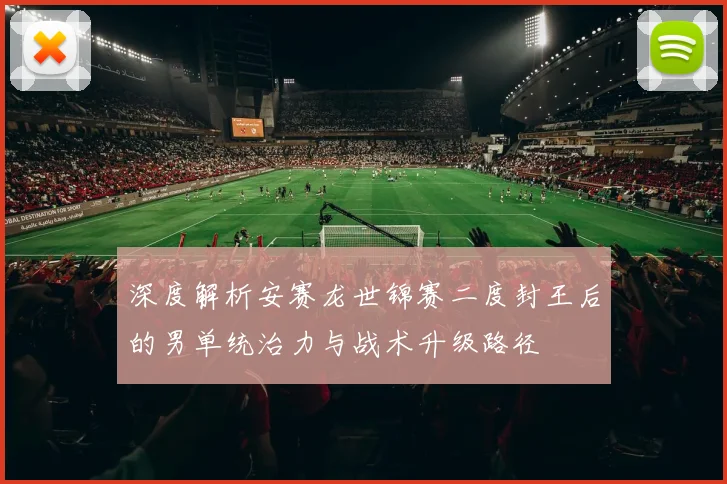 深度解析安赛龙世锦赛二度封王后的男单统治力与战术升级路径
