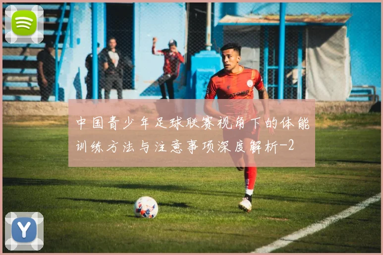中国青少年足球联赛视角下的体能训练方法与注意事项深度解析