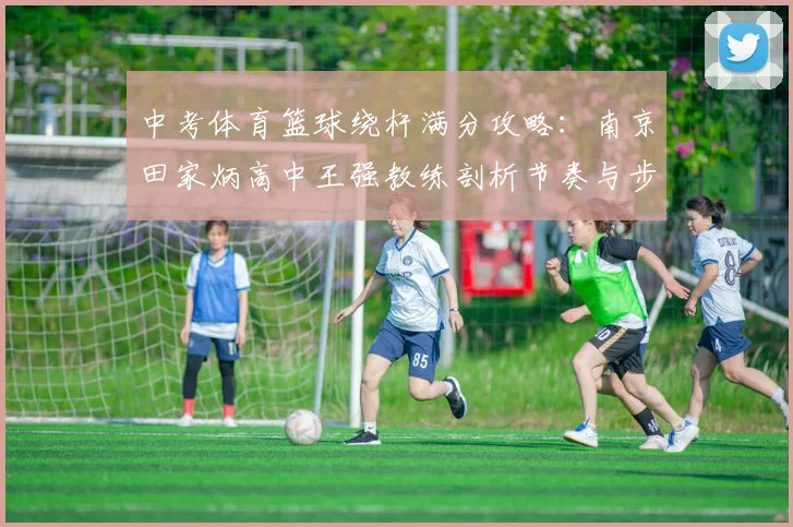 中考体育篮球绕杆满分攻略：南京田家炳高中王强教练剖析节奏与步法配合训练法