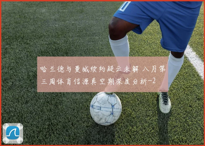 哈兰德与曼城续约疑云未解 八月第三周体育信源真空期深度分析
