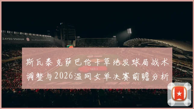 斯瓦泰克萨巴伦卡草地发球局战术调整与2026温网女单决赛前瞻分析
