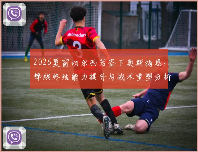 2026夏窗切尔西若签下奥斯梅恩，锋线终结能力提升与战术重塑分析