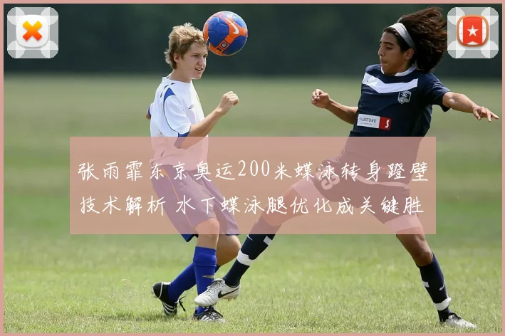 张雨霏东京奥运200米蝶泳转身蹬壁技术解析 水下蝶泳腿优化成关键胜负手