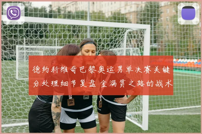 德约科维奇巴黎奥运男单决赛关键分处理细节复盘 金满贯之路的战术密码