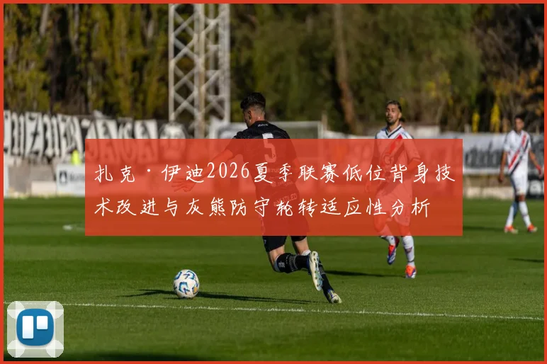 扎克·伊迪2026夏季联赛低位背身技术改进与灰熊防守轮转适应性分析