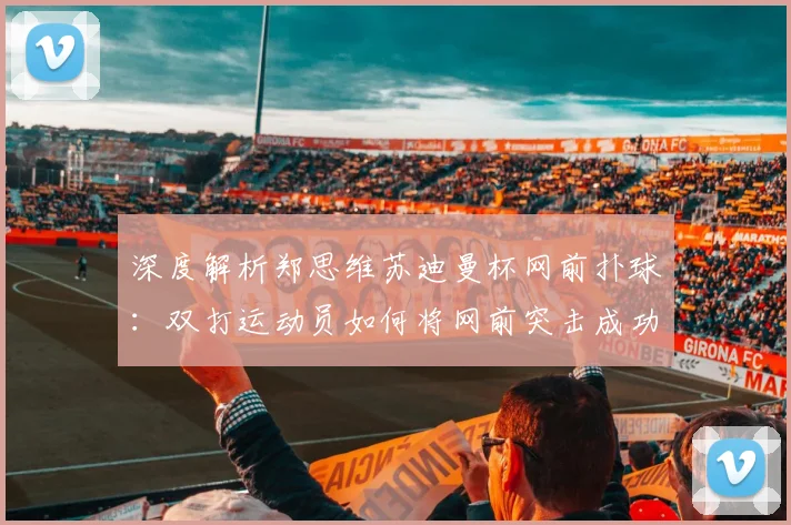深度解析郑思维苏迪曼杯网前扑球：双打运动员如何将网前突击成功率提升至顶尖水准