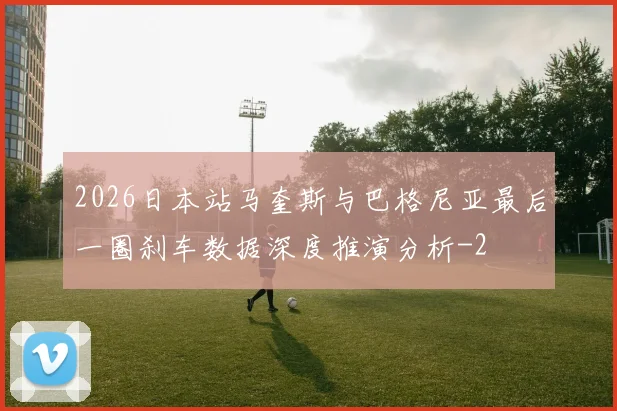 2026日本站马奎斯与巴格尼亚最后一圈刹车数据深度推演分析