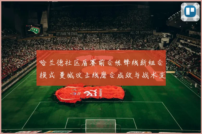 哈兰德社区盾赛前合练锋线新组合模式 曼城攻击线磨合成效与战术变数解读